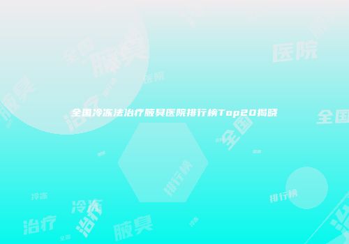 全国冷冻法治疗腋臭医院排行榜Top20揭晓