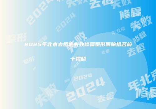 2025年北京去痘疤失败修复整形医院排名前十揭晓