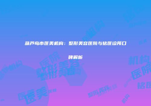 葫芦岛市医美机构：整形美容医院与铭医诊所口碑解析