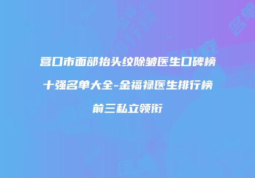营口市面部抬头纹除皱医生口碑榜十强名单大全-金福禄医生排行榜前三私立领衔