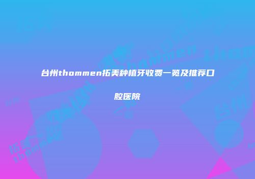 台州thommen拓美种植牙收费一览及推荐口腔医院