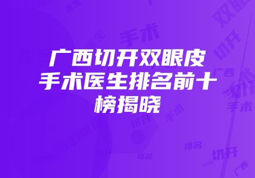 广西切开双眼皮手术医生排名前十榜揭晓