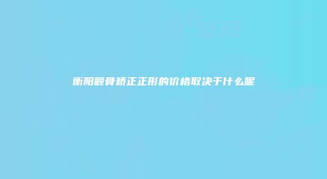 衡阳颧骨矫正正形的价格取决于什么呢