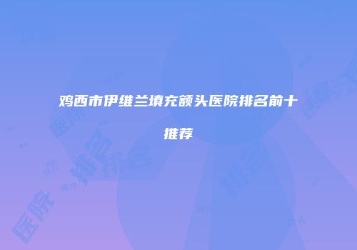 鸡西市伊维兰填充额头医院排名前十推荐