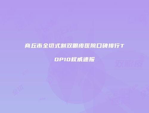 商丘市全切式割双眼皮医院口碑排行TOP10权威速报