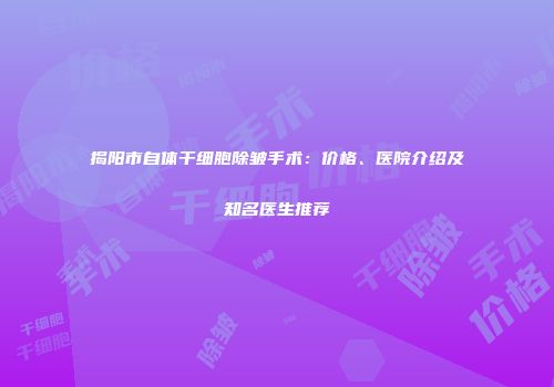 揭阳市自体干细胞除皱手术：价格、医院介绍及知名医生推荐