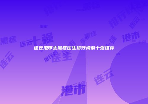 连云港市去黑痣医生排行榜前十强推荐