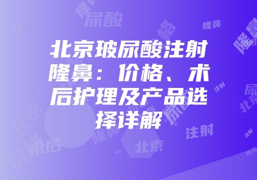北京玻尿酸注射隆鼻：价格、术后护理及产品选择详解