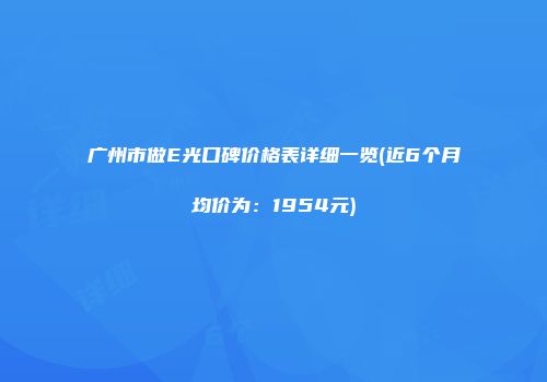 广州市做E光口碑价格表详细一览(近6个月均价为：1954元)