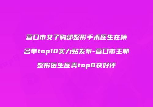 营口市女子胸部整形手术医生在榜名单top10实力贴发布-营口市王郸整形医生医美top8获好评
