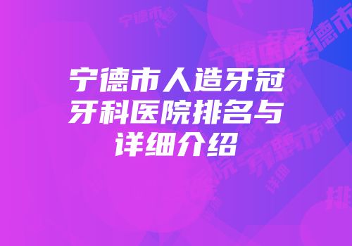宁德市人造牙冠牙科医院排名与详细介绍