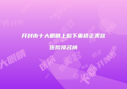 开封市十大眼睛上睑下垂矫正美容医院排名榜