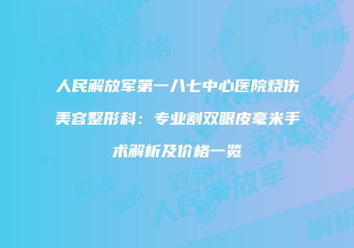 人民解放军第一八七中心医院烧伤美容整形科：专业割双眼皮毫米手术解析及价格一览