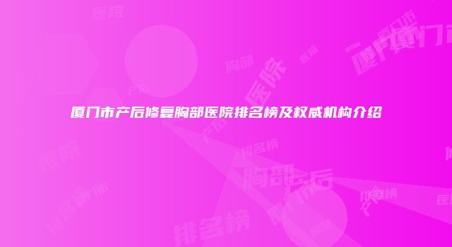厦门市产后修复胸部医院排名榜及权威机构介绍