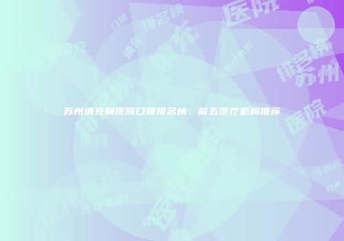 苏州填充胸医院口碑排名榜：前五医疗机构推荐