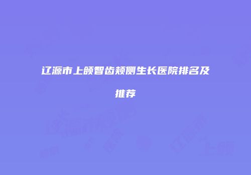 辽源市上颌智齿颊侧生长医院排名及推荐