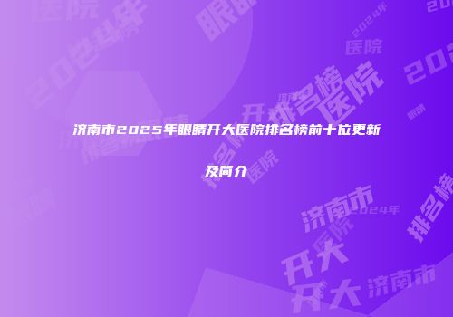 济南市2025年眼睛开大医院排名榜前十位更新及简介