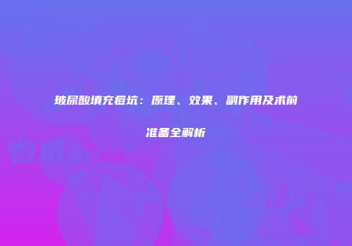 玻尿酸填充痘坑：原理、效果、副作用及术前准备全解析