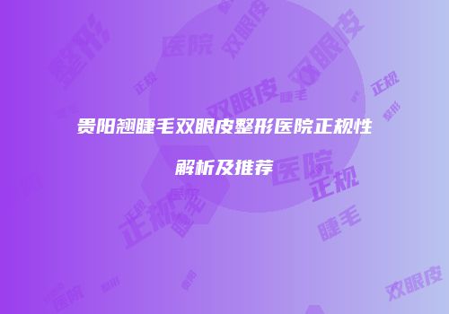 贵阳翘睫毛双眼皮整形医院正规性解析及推荐