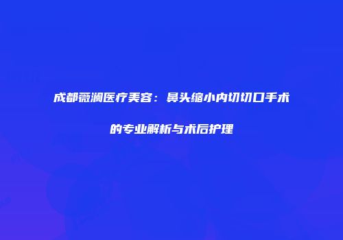 成都薇澜医疗美容：鼻头缩小内切切口手术的专业解析与术后护理