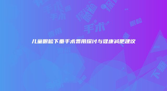 儿童眼睑下垂手术费用探讨与健康减肥建议