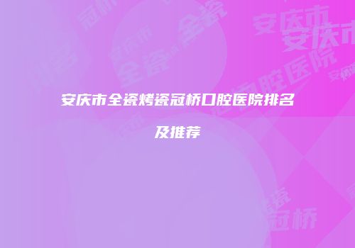 安庆市全瓷烤瓷冠桥口腔医院排名及推荐