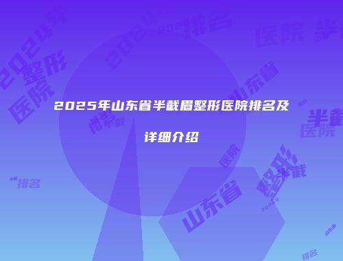2025年山东省半截眉整形医院排名及详细介绍