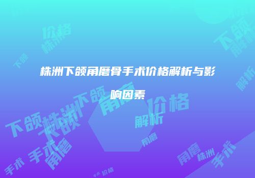 株洲下颌角磨骨手术价格解析与影响因素