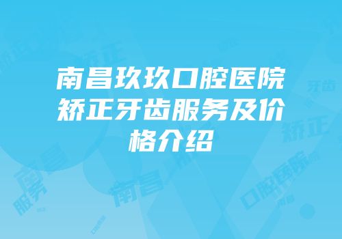 南昌玖玖口腔医院矫正牙齿服务及价格介绍