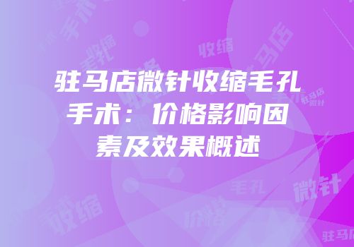 驻马店微针收缩毛孔手术：价格影响因素及效果概述