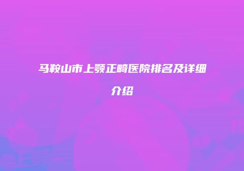 马鞍山市上颚正畸医院排名及详细介绍