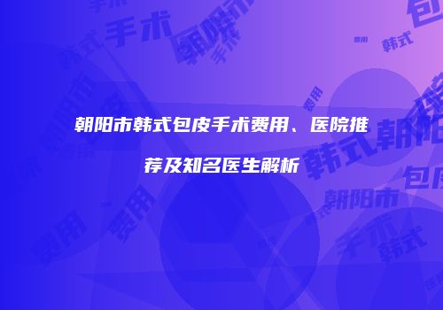 朝阳市韩式包皮手术费用、医院推荐及知名医生解析