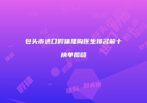 包头市进口假体隆胸医生排名前十榜单揭晓