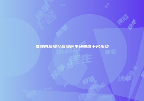 铁岭市瘦脸针瘦脸医生榜单前十名揭晓