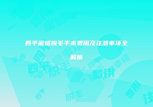 四平蜜蜡脱毛手术费用及注意事项全解析