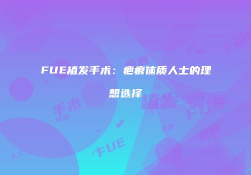 FUE植发手术：疤痕体质人士的理想选择