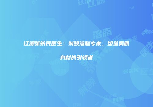 辽源张铁民医生：射频溶脂专家，塑造美丽身材的引领者