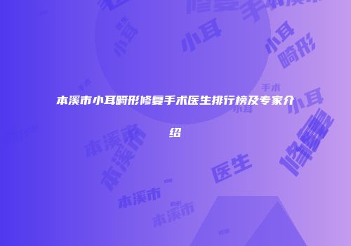 本溪市小耳畸形修复手术医生排行榜及专家介绍