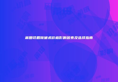 莆田切眉除皱术价格影响因素及选择指南