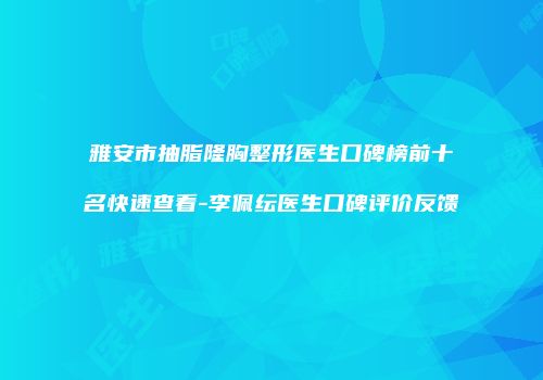 雅安市抽脂隆胸整形医生口碑榜前十名快速查看-李佩纭医生口碑评价反馈