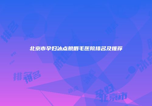 北京市孕妇冰点脱唇毛医院排名及推荐