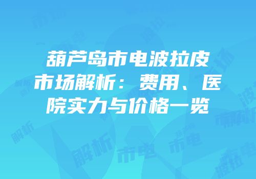 葫芦岛市电波拉皮市场解析：费用、医院实力与价格一览