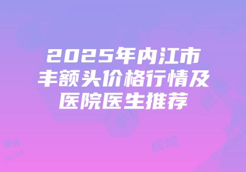 2025年内江市丰额头价格行情及医院医生推荐