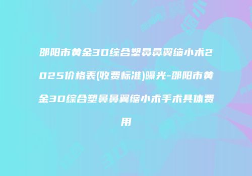 邵阳市黄金3D综合塑鼻鼻翼缩小术2025价格表(收费标准)曝光-邵阳市黄金3D综合塑鼻鼻翼缩小术手术具体费用