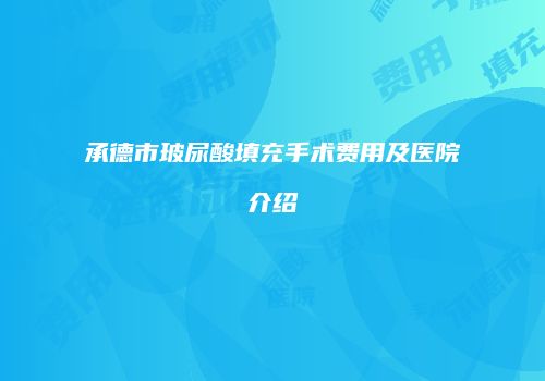 承德市玻尿酸填充手术费用及医院介绍
