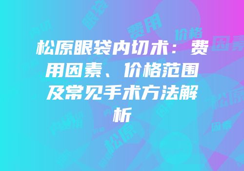 松原眼袋内切术：费用因素、价格范围及常见手术方法解析