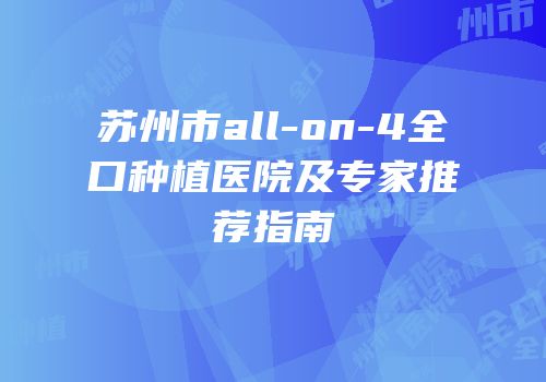 苏州市all-on-4全口种植医院及专家推荐指南