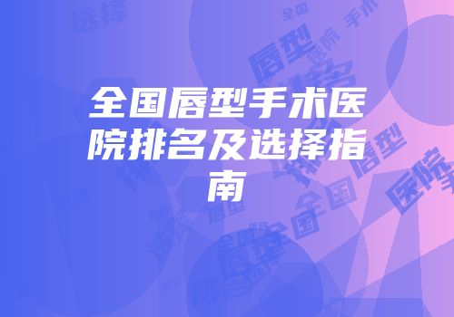 全国唇型手术医院排名及选择指南