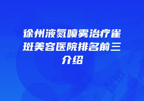 徐州液氮喷雾治疗雀斑美容医院排名前三介绍