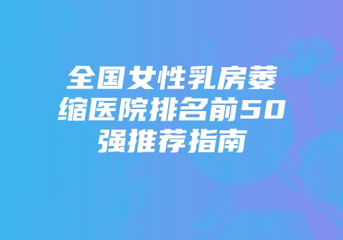 全国女性乳房萎缩医院排名前50强推荐指南